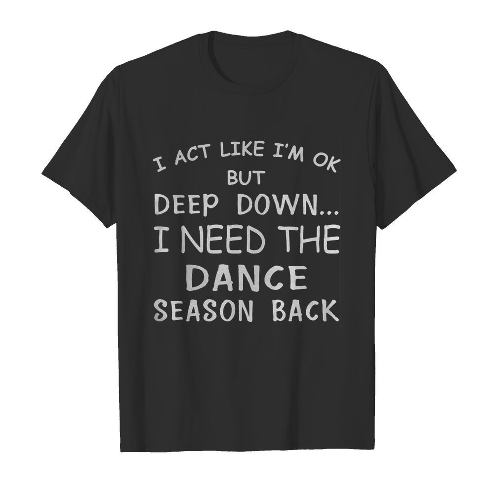 I act like I’m ok but deep down I need the dance season back shirt