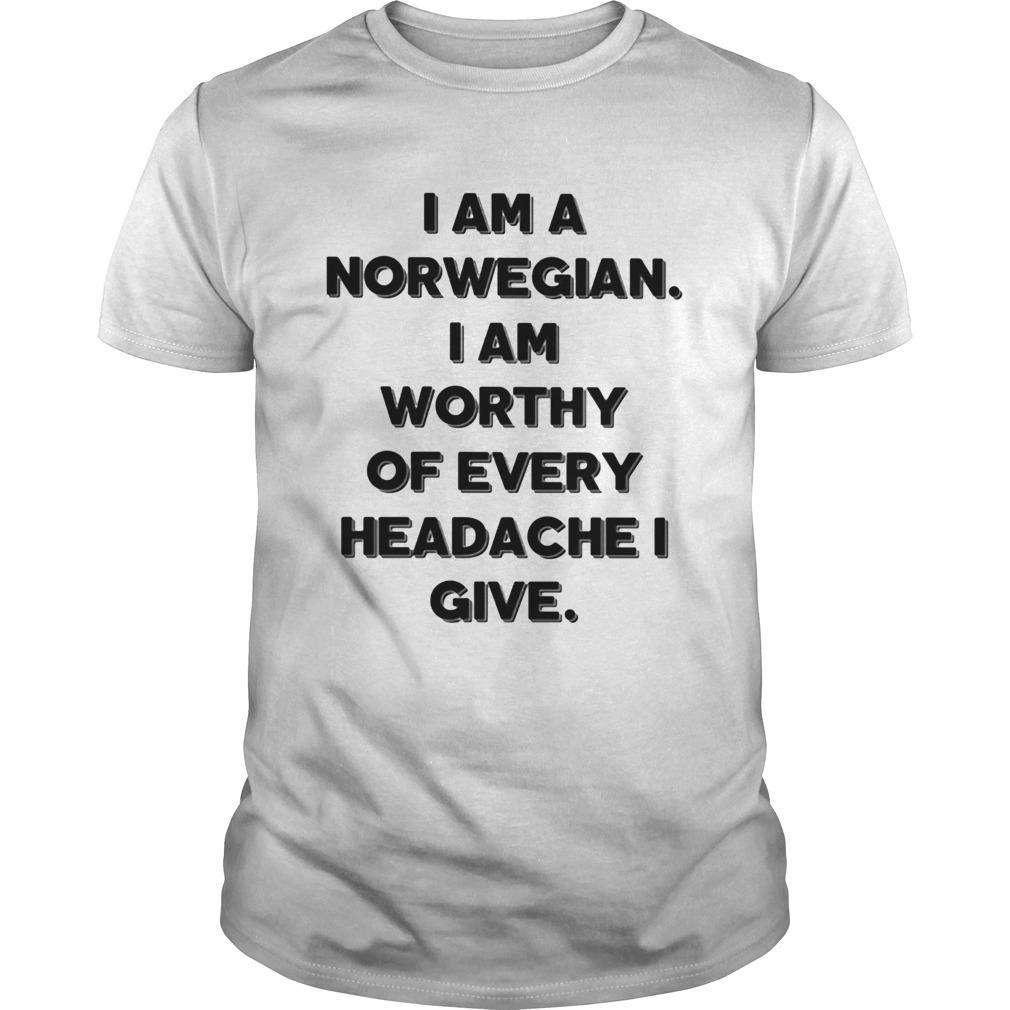 I am a norwegian I am worthy of every headache I give shirt