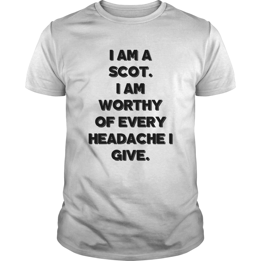 I am a scot i am worthy of every headache i give shirt