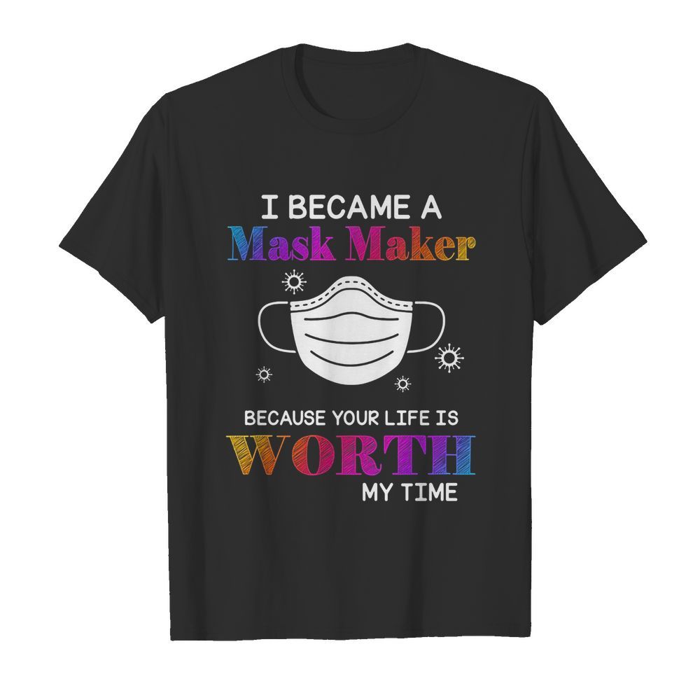 I became a mask maker because your life is worth my time covid-19 shirt