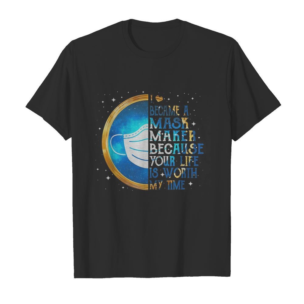 I became a mask maker because your life is worth my time shirt