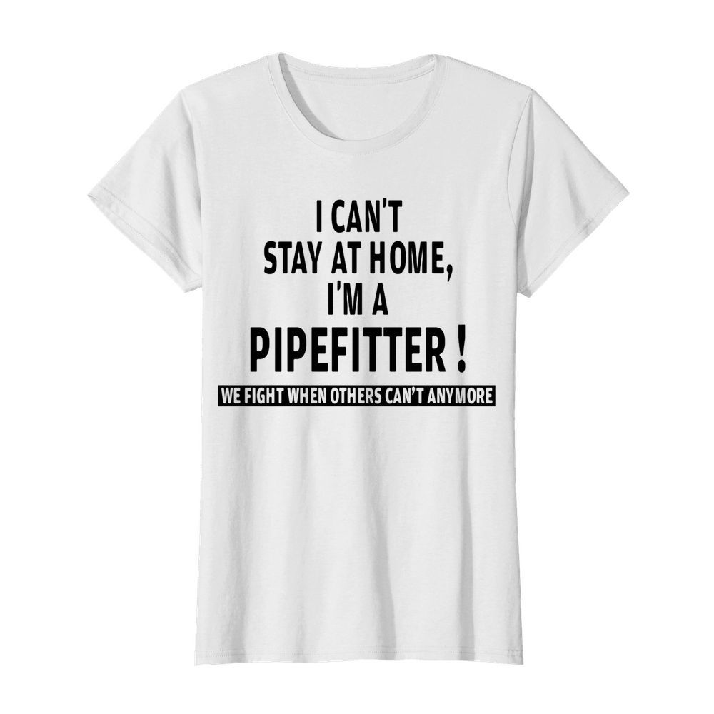 I can’t stay at home i’m a pipefitter we fight when others can’t anymore  Classic Women's T-shirt