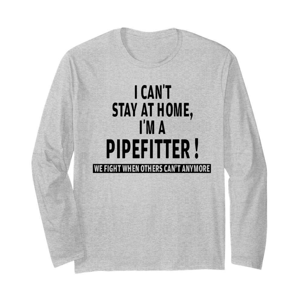 I can’t stay at home i’m a pipefitter we fight when others can’t anymore  Long Sleeved T-shirt 