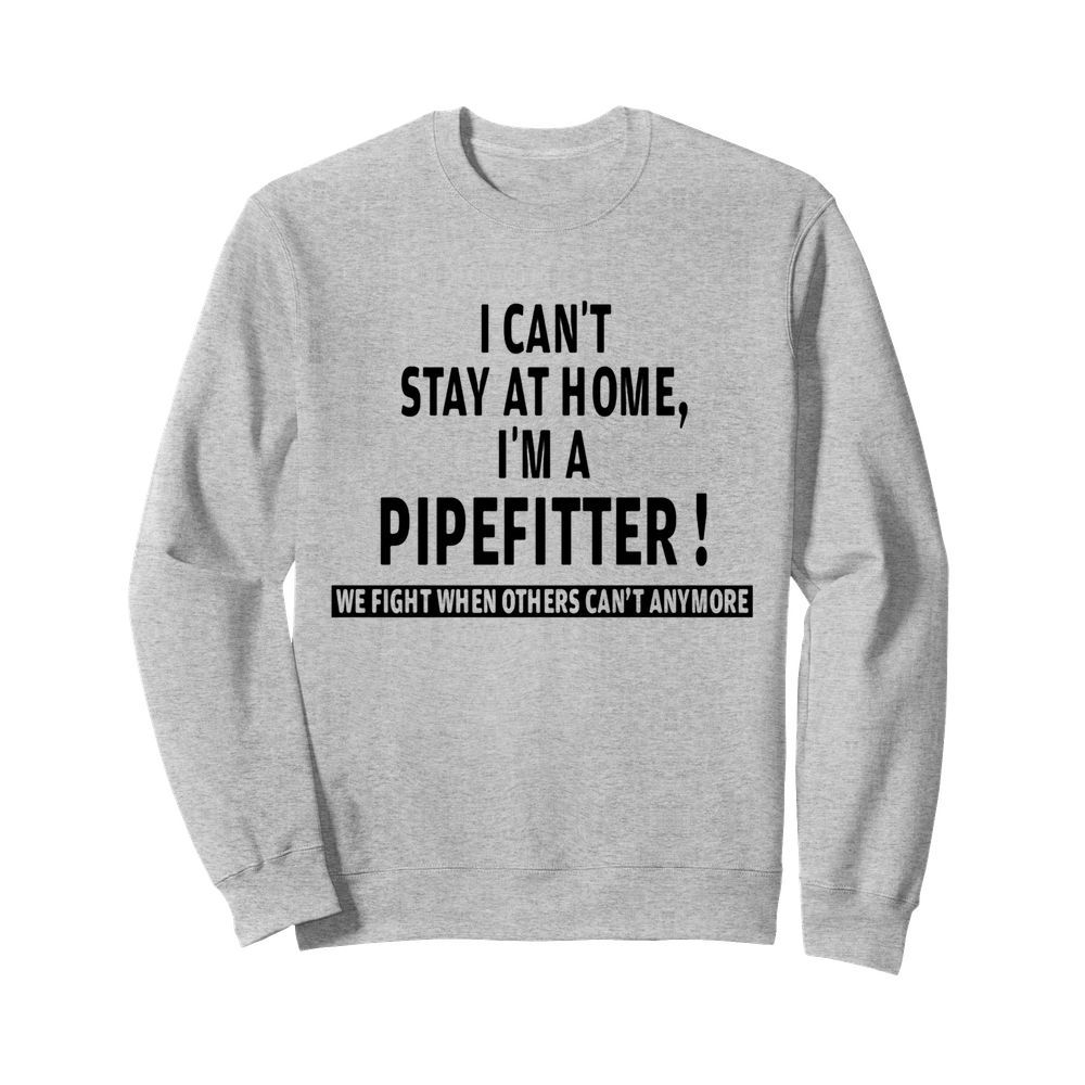 I can’t stay at home i’m a pipefitter we fight when others can’t anymore  Unisex Sweatshirt