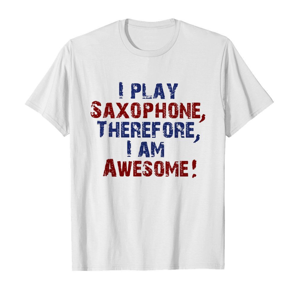 I play saxophone therefore i am awesome shirt