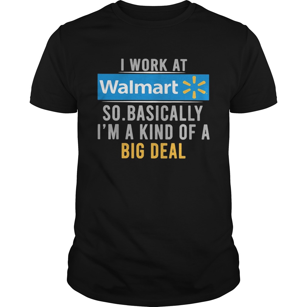 I work at Walmart so basically Im a kind of a big deal shirt