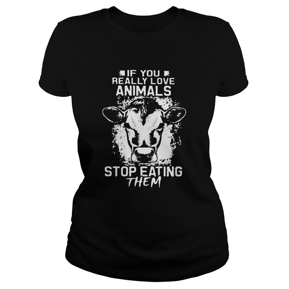 If You Really Love Animals Stop Eating Them Version Cow  Classic Ladies