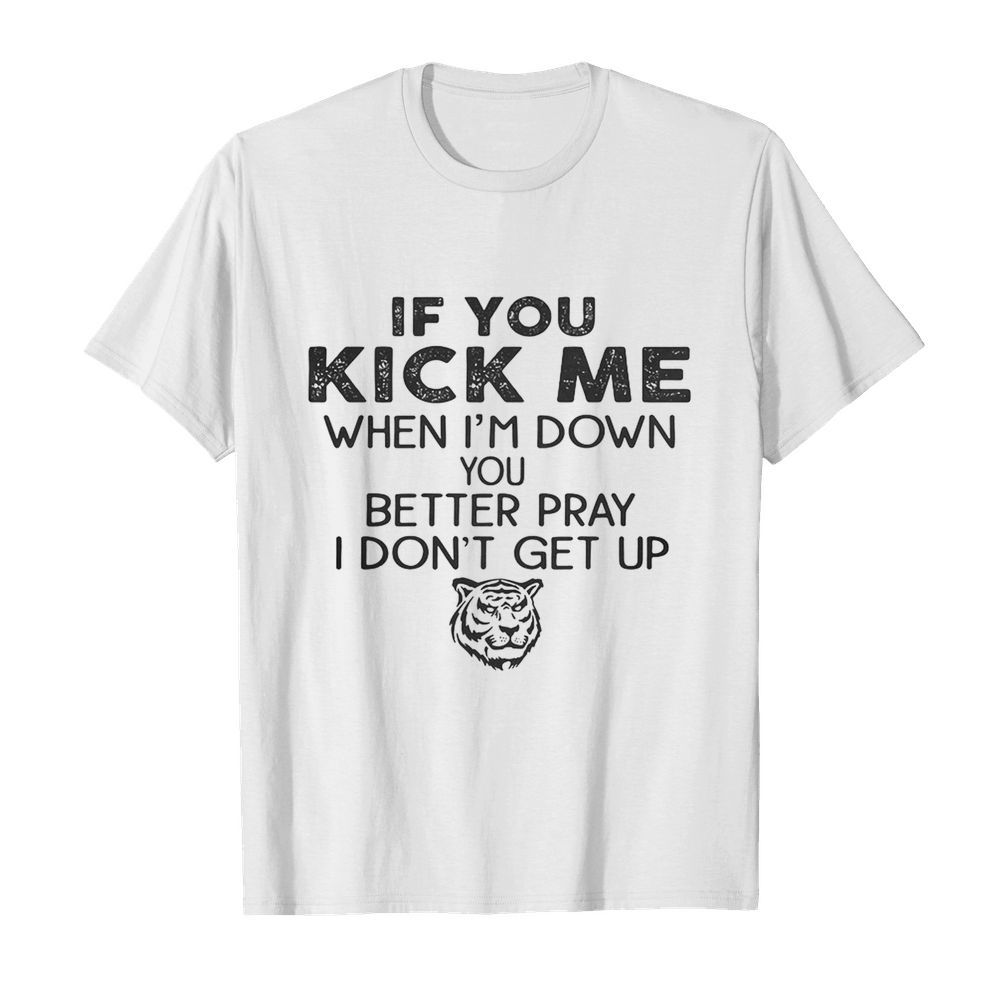 If you kick me when I’m down you better pray I don’t get up Tiger shirt