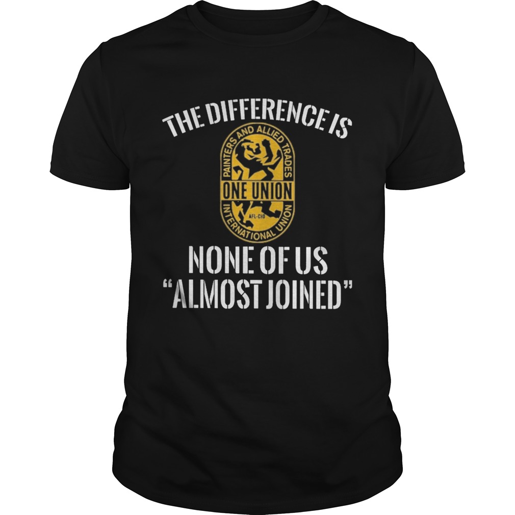 International union painters and allied trades the difference is none of us almost joined shirt