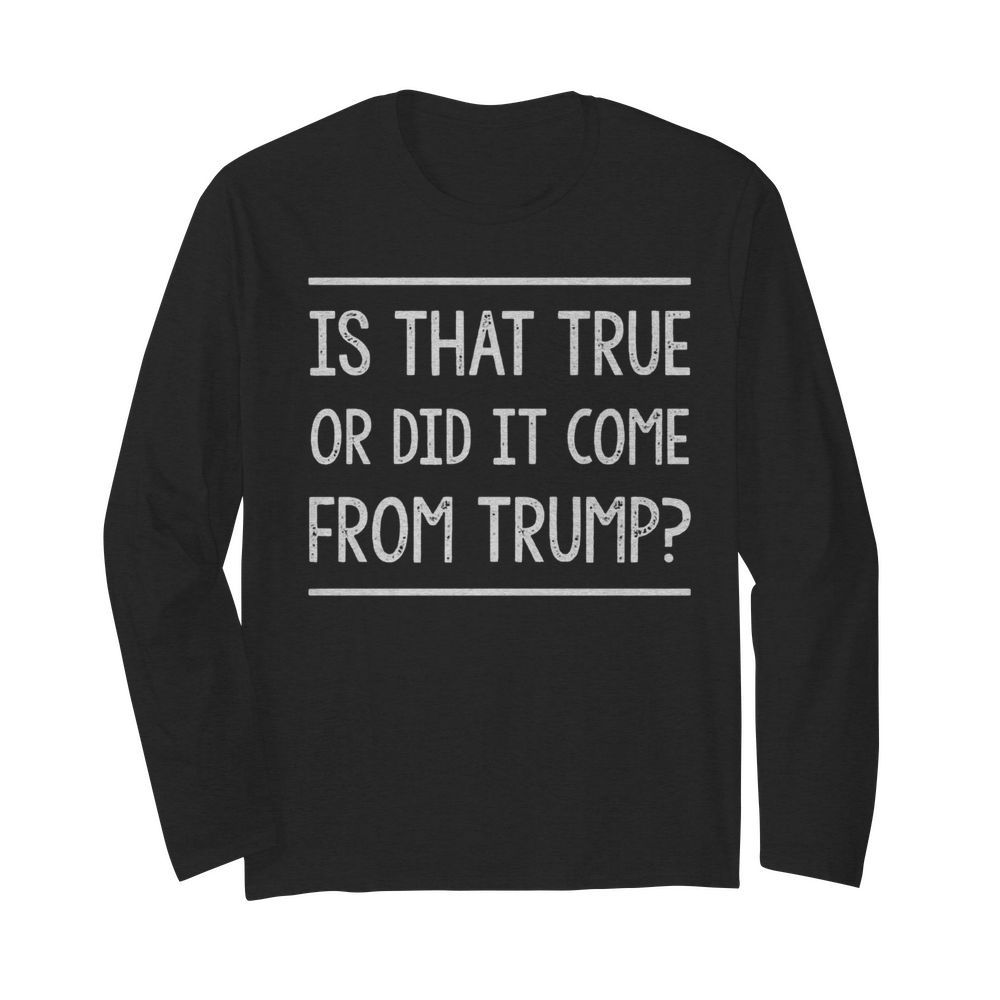 Is That True Or Did It Come From Trump  Long Sleeved T-shirt 