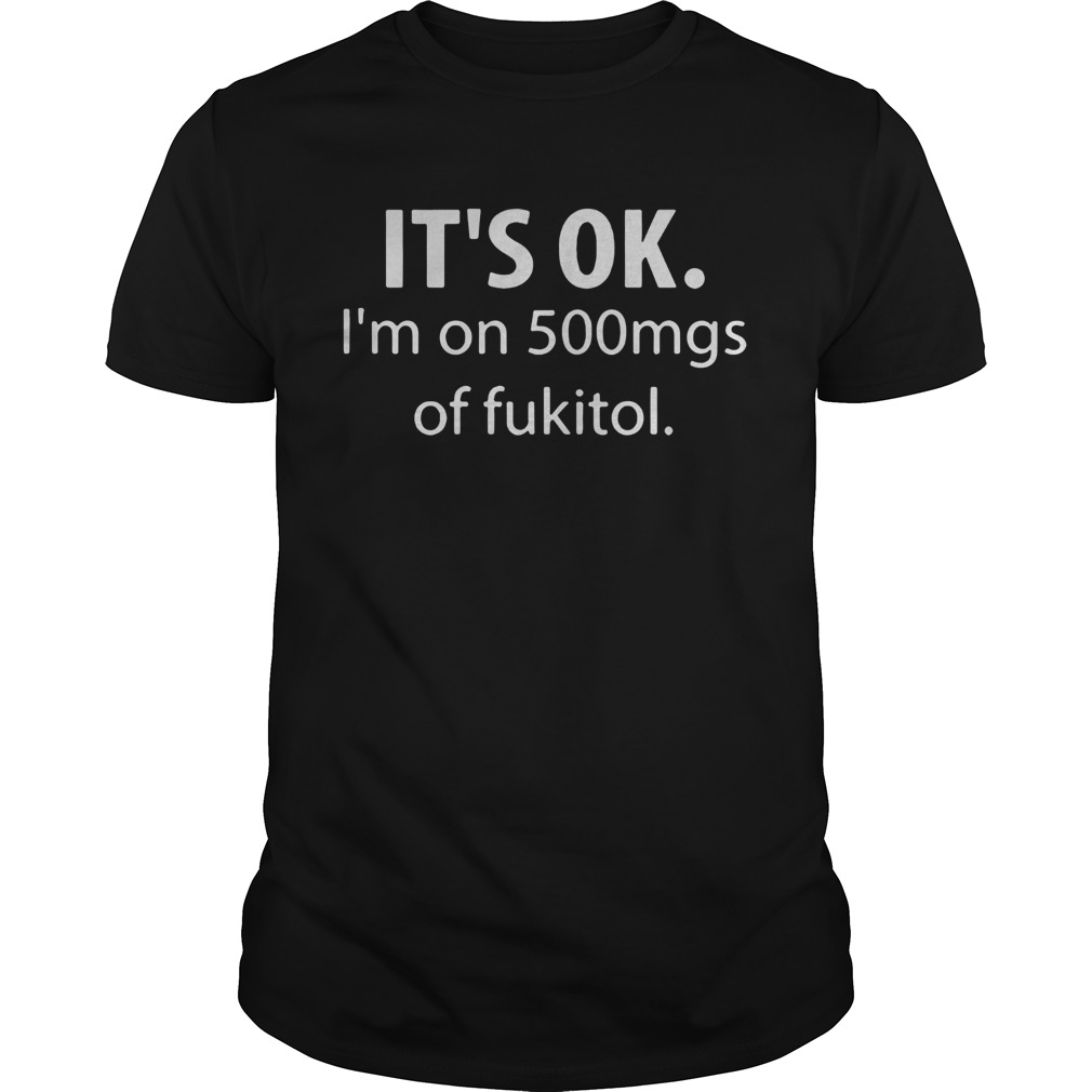 Its Ok Im On 500mgs Of Fukitol shirt