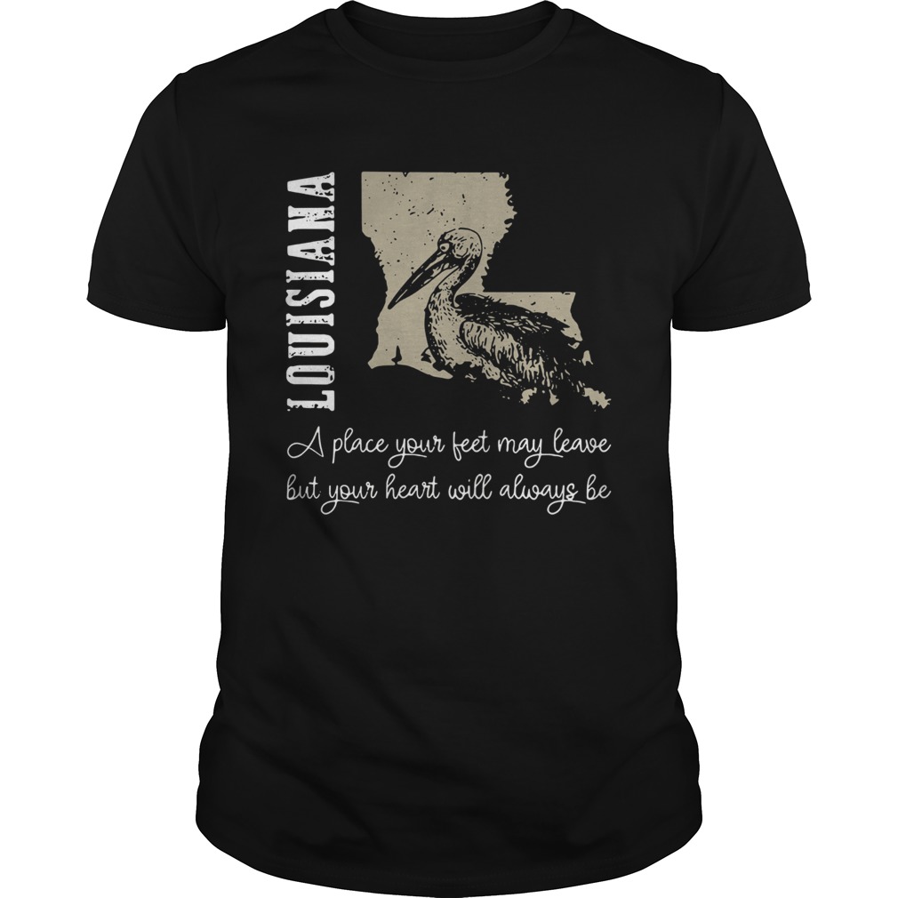 Louisiana A Place Your Feet May Leave But Your Heart Will Always Be shirt