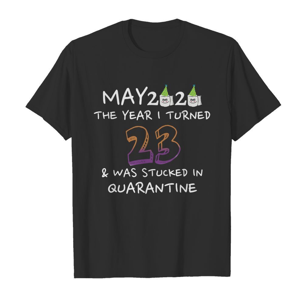 May 2020 The Year I Turned 23 Was Stucked In Quarantine shirt