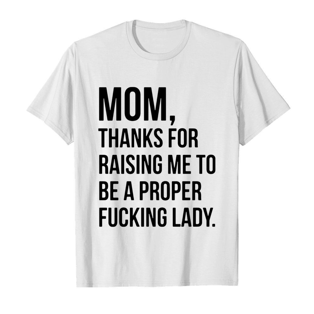 Mom Thanks For Raising Me To Be A Proper Fucking Lady shirt