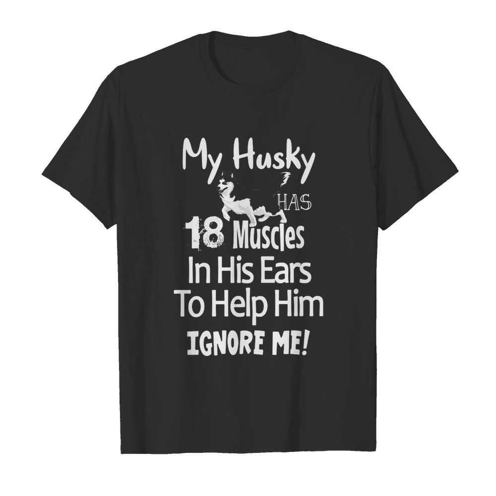 My Husky has 18 muscles in his ears to help him ignore me shirt