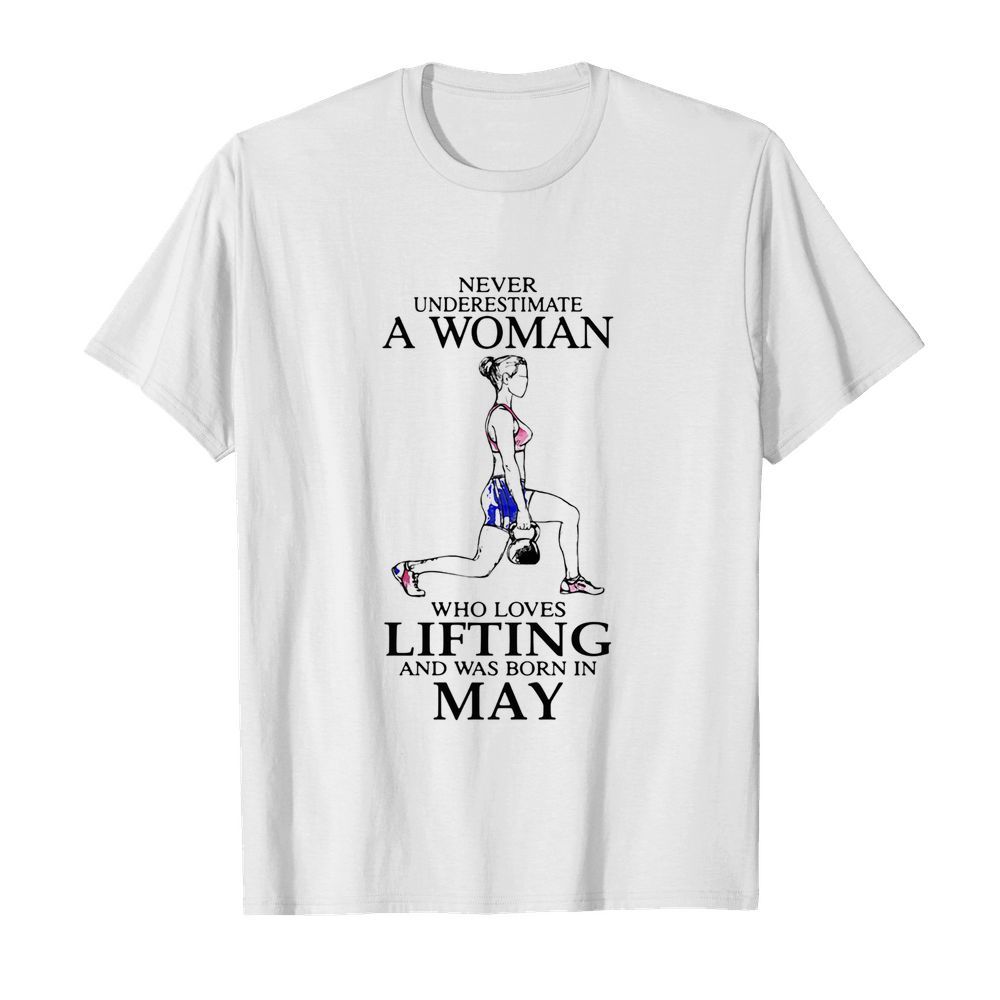 Never underestimate a woman who loves lifting and was born in may shirt