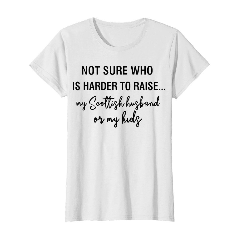 Not sure who is harder to raise my scollish husband or my kids  Classic Women's T-shirt