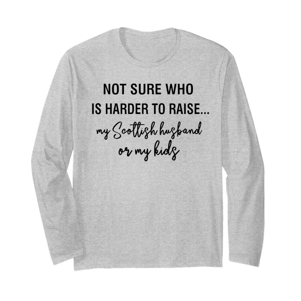 Not sure who is harder to raise my scollish husband or my kids  Long Sleeved T-shirt 