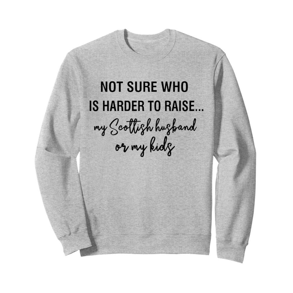 Not sure who is harder to raise my scollish husband or my kids  Unisex Sweatshirt