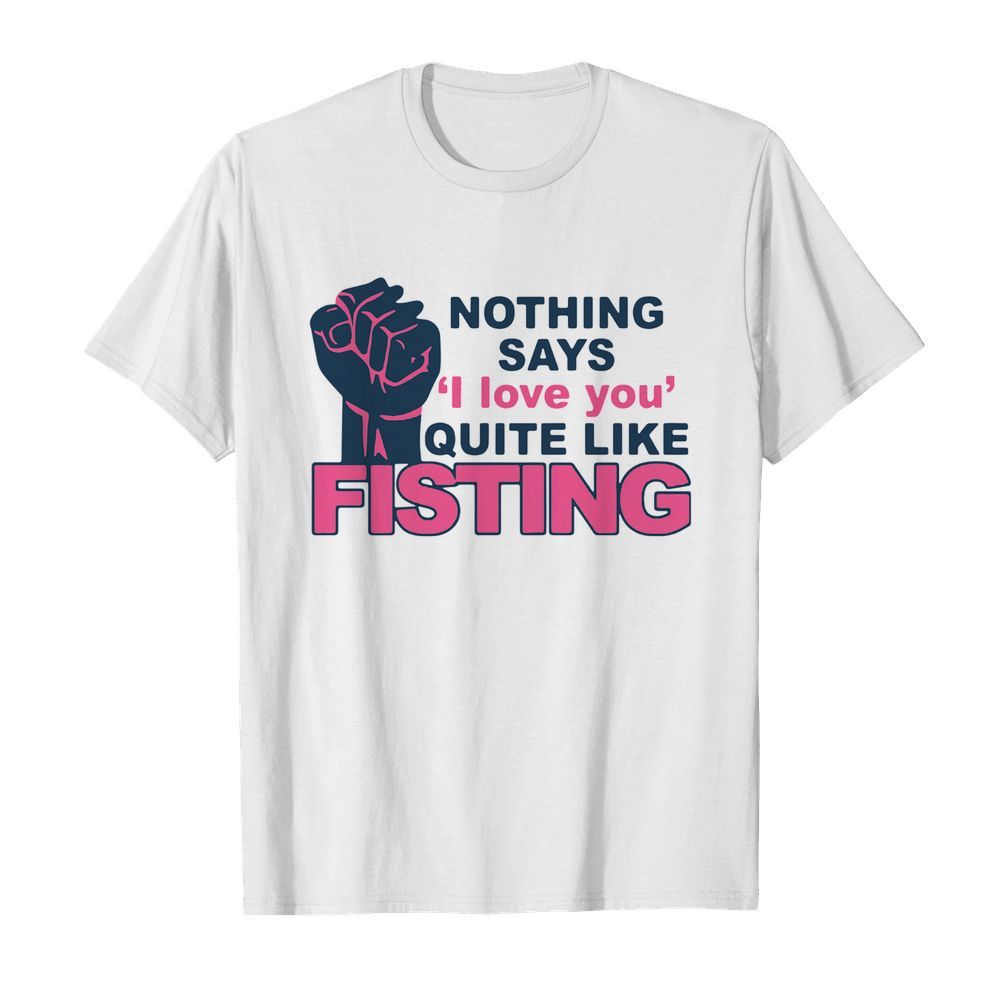 Nothing Says I Love You Quite Like Fisting shirt