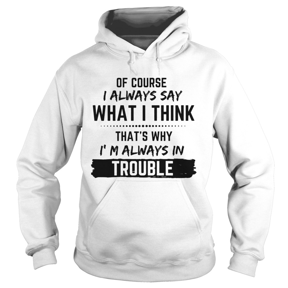 Of Course I Always Say What I Think Thats Why Im Always In Trouble  Hoodie