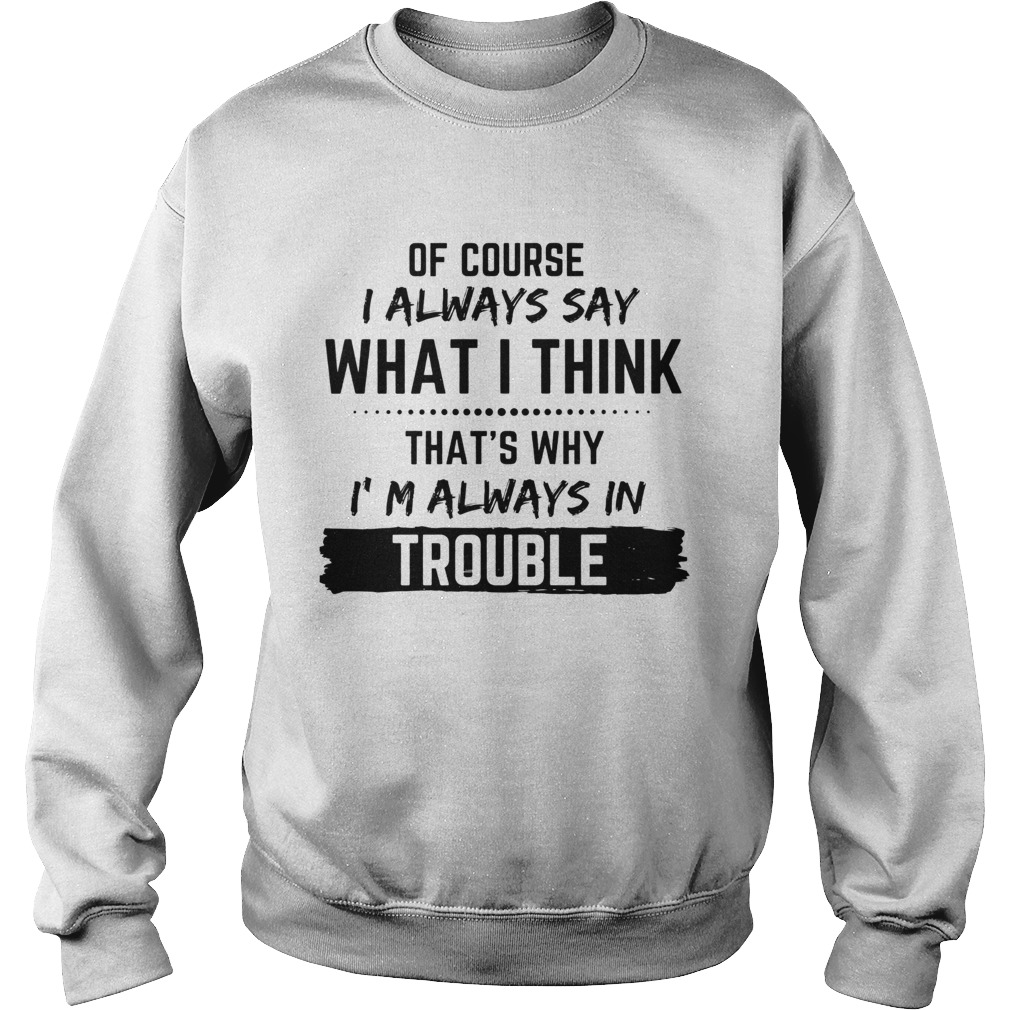 Of Course I Always Say What I Think Thats Why Im Always In Trouble  Sweatshirt