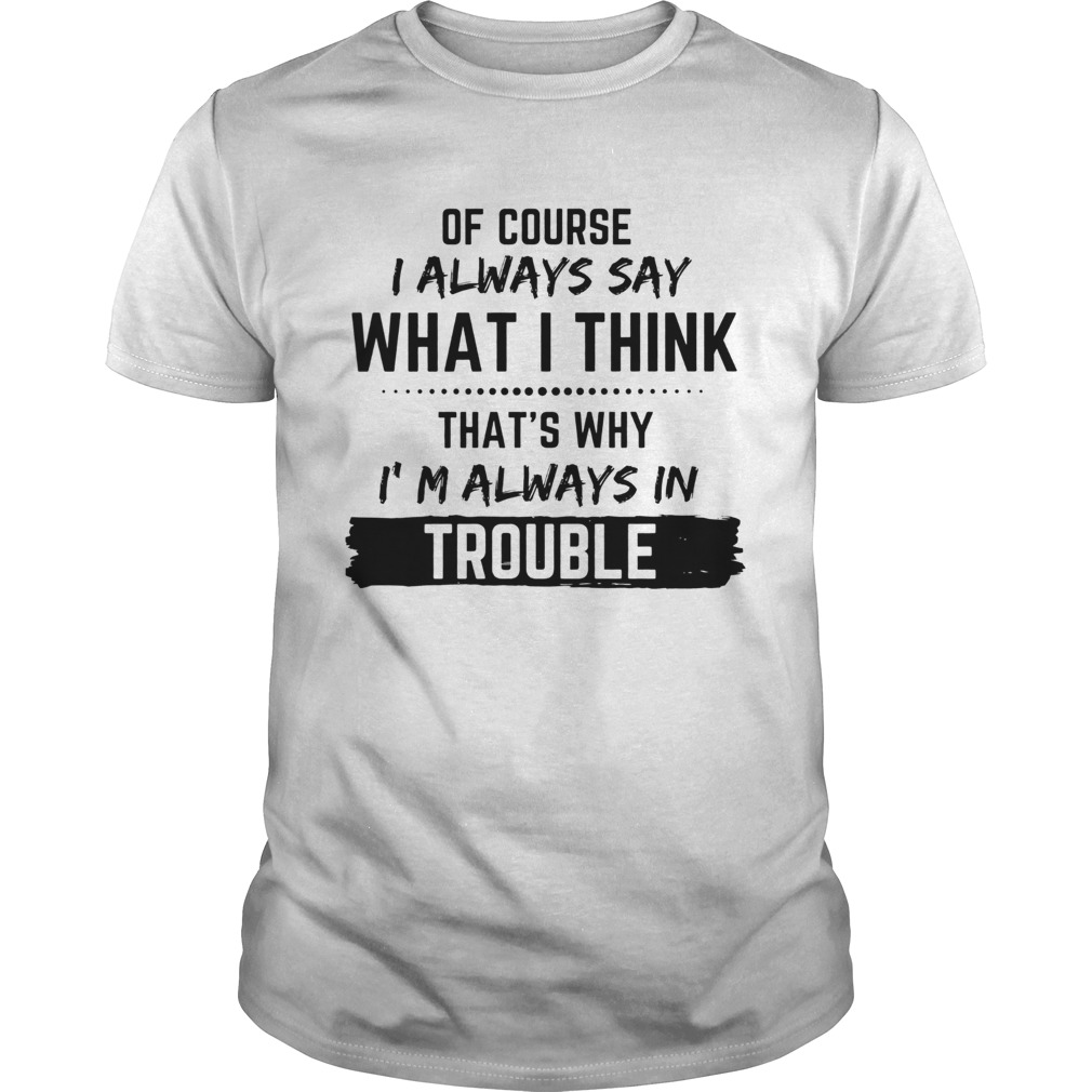 Of Course I Always Say What I Think Thats Why Im Always In Trouble shirt