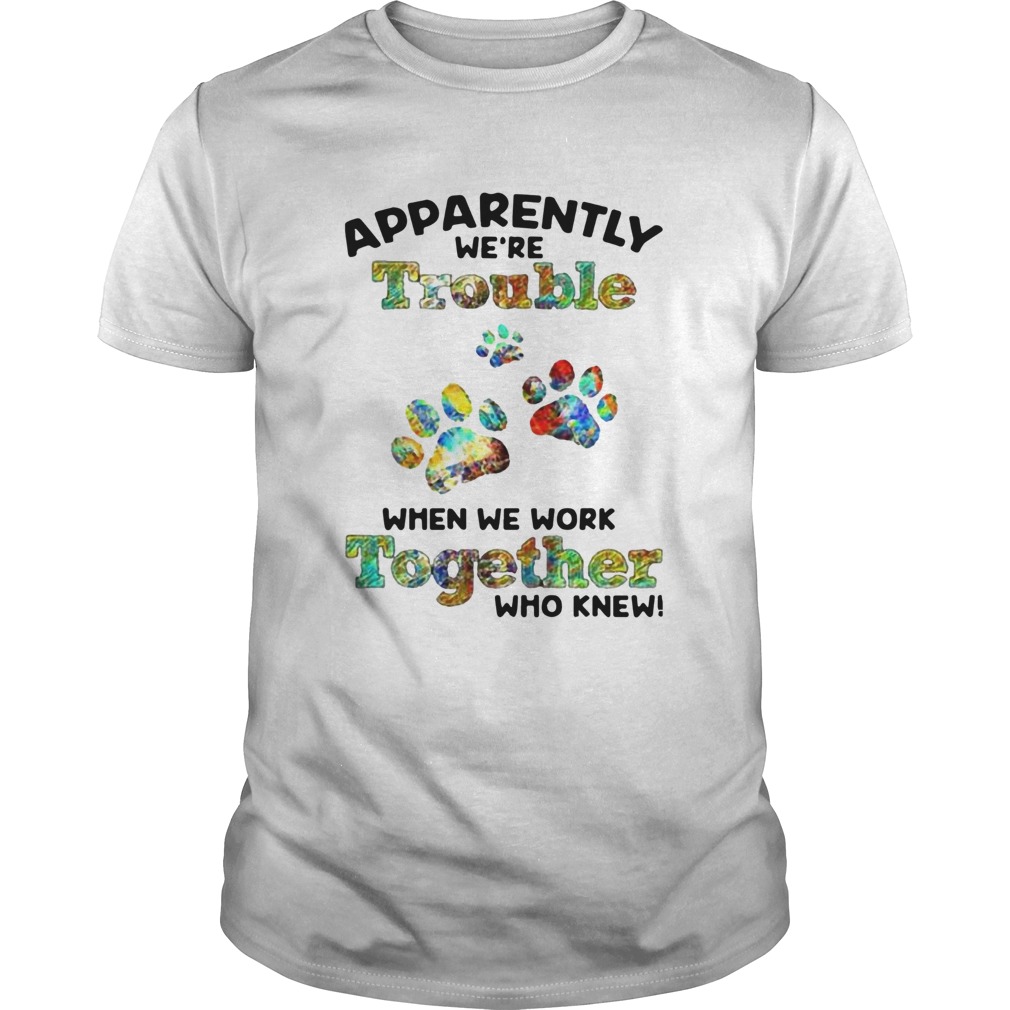 Paw Apparently Were Trouble When We Work Together Who Knew shirt