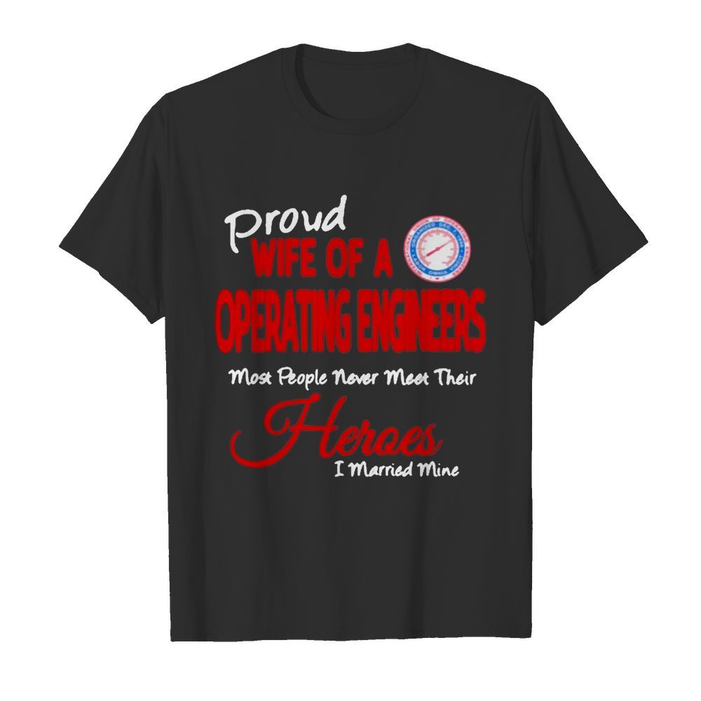 Proud Wife Of A Operating Engineers Most People Never Meet Their Heroes I Married Mine shirt