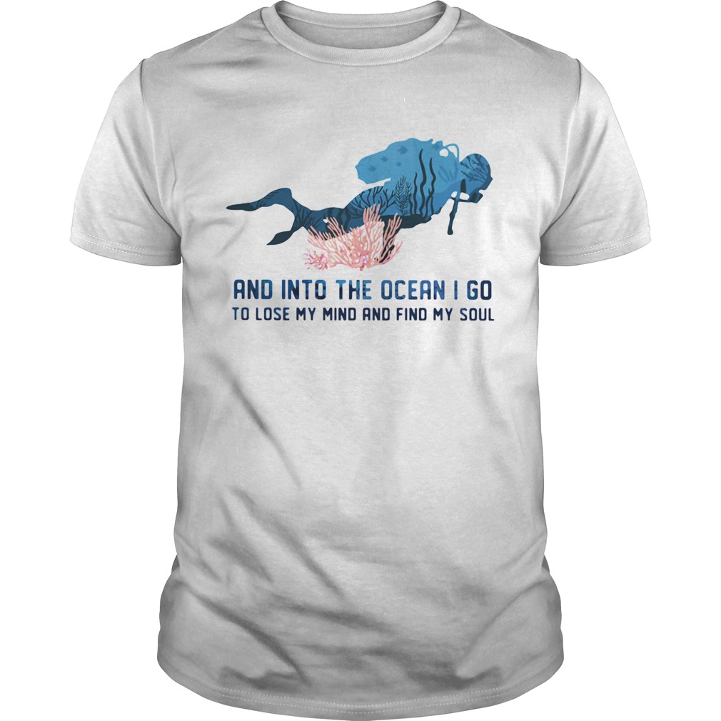 Scuba diving and into the ocean i go to lose my mind and find my soul shirt