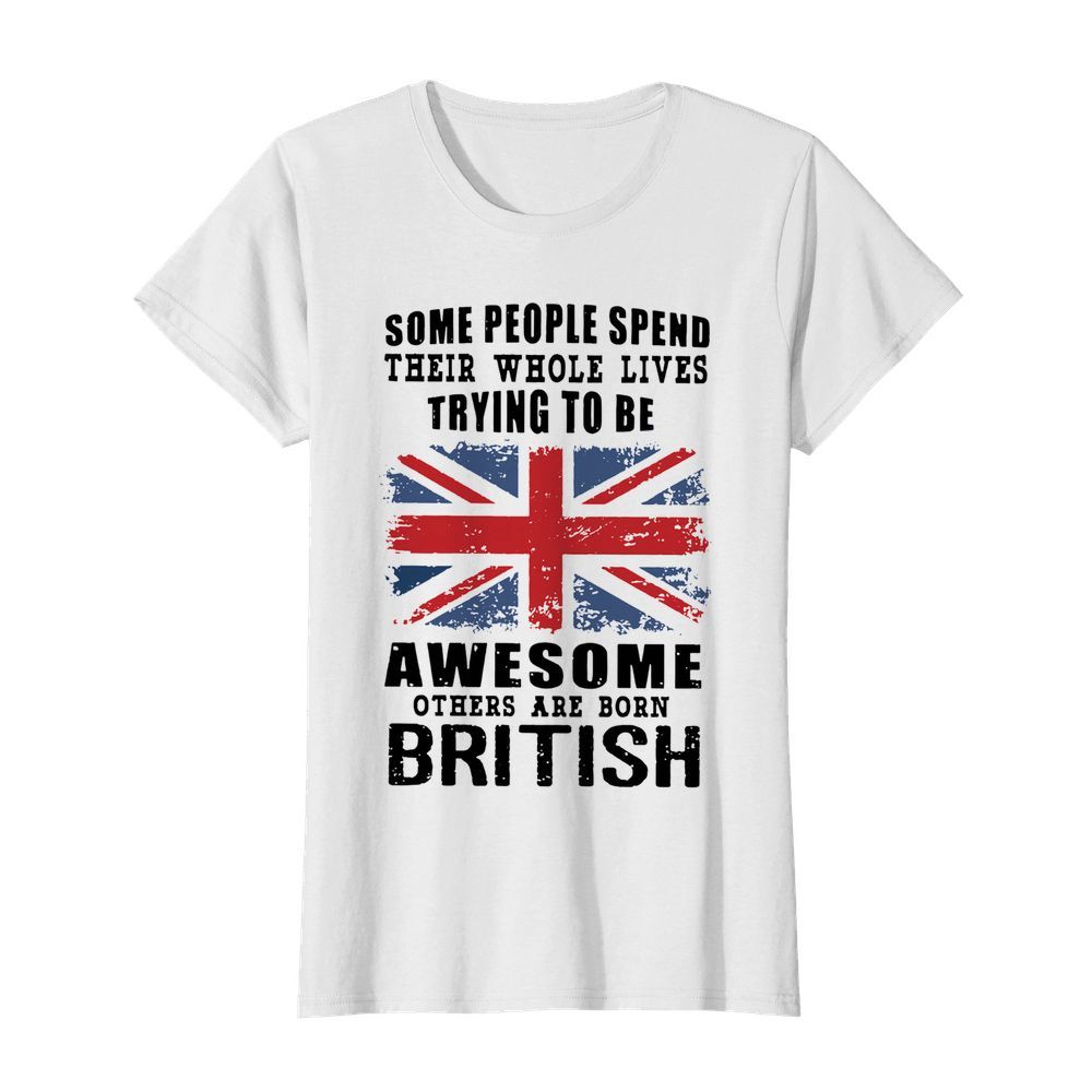 Some People Spend Their Whole Lives Trying To Be Awesome Others Are Born British  Classic Women's T-shirt