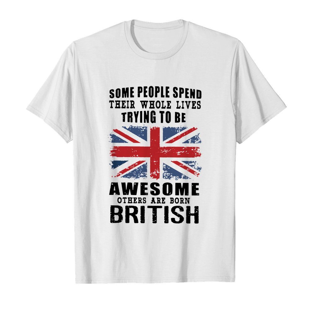 Some People Spend Their Whole Lives Trying To Be Awesome Others Are Born British  Classic Men's T-shirt