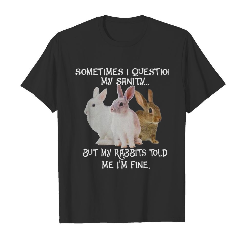 Sometimes I Question My Sanity But My Rabbits Told Me I’m Fine shirt