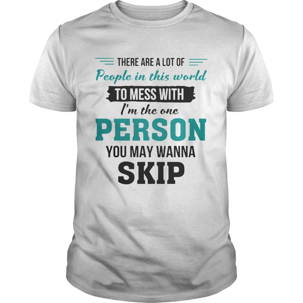 There Are A Lot Of People In This World To Mess With Im The One Person You May Wanna Skip shirt