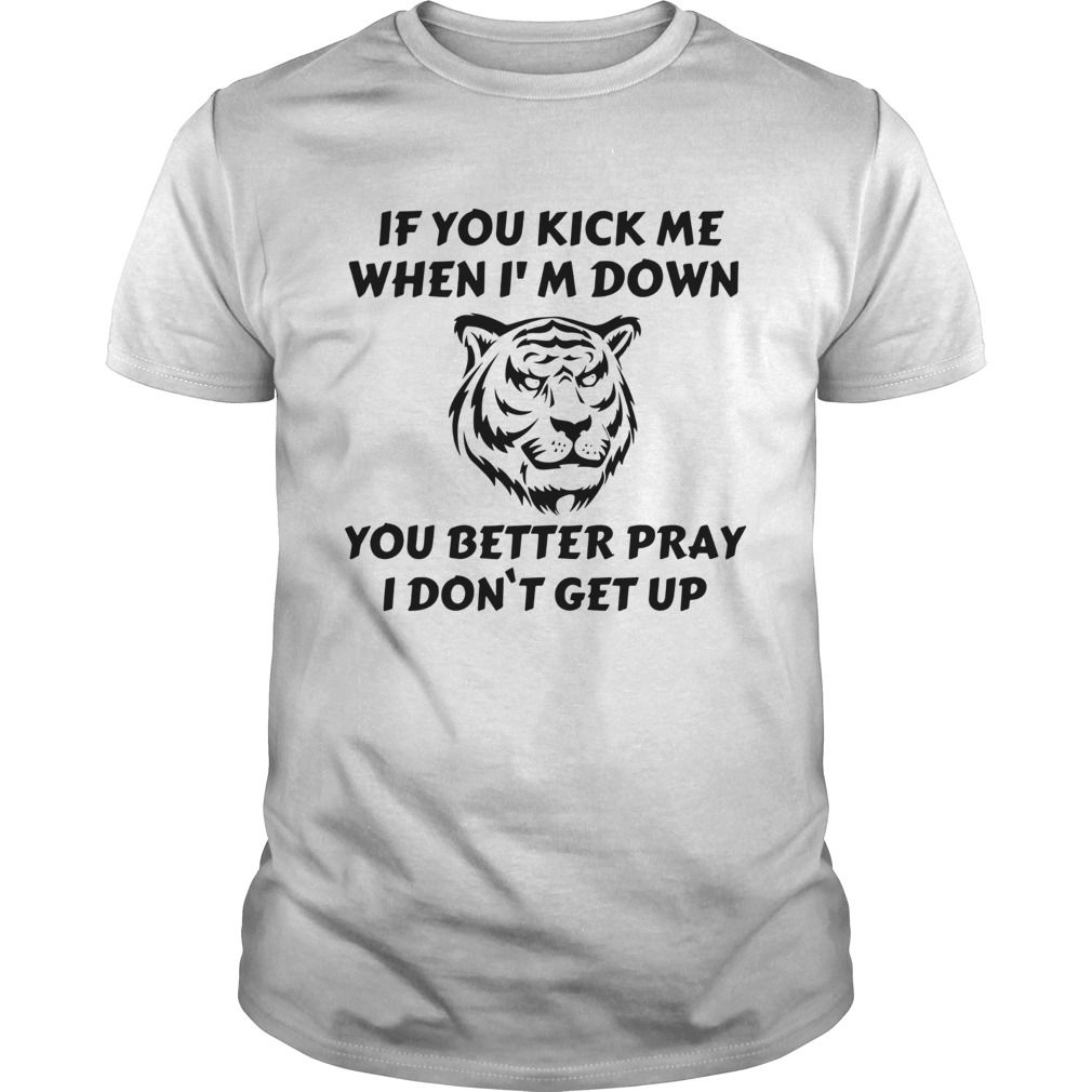 Tiger If You Kick Me When Im Down You Better Pray I Dont Get Up shirt