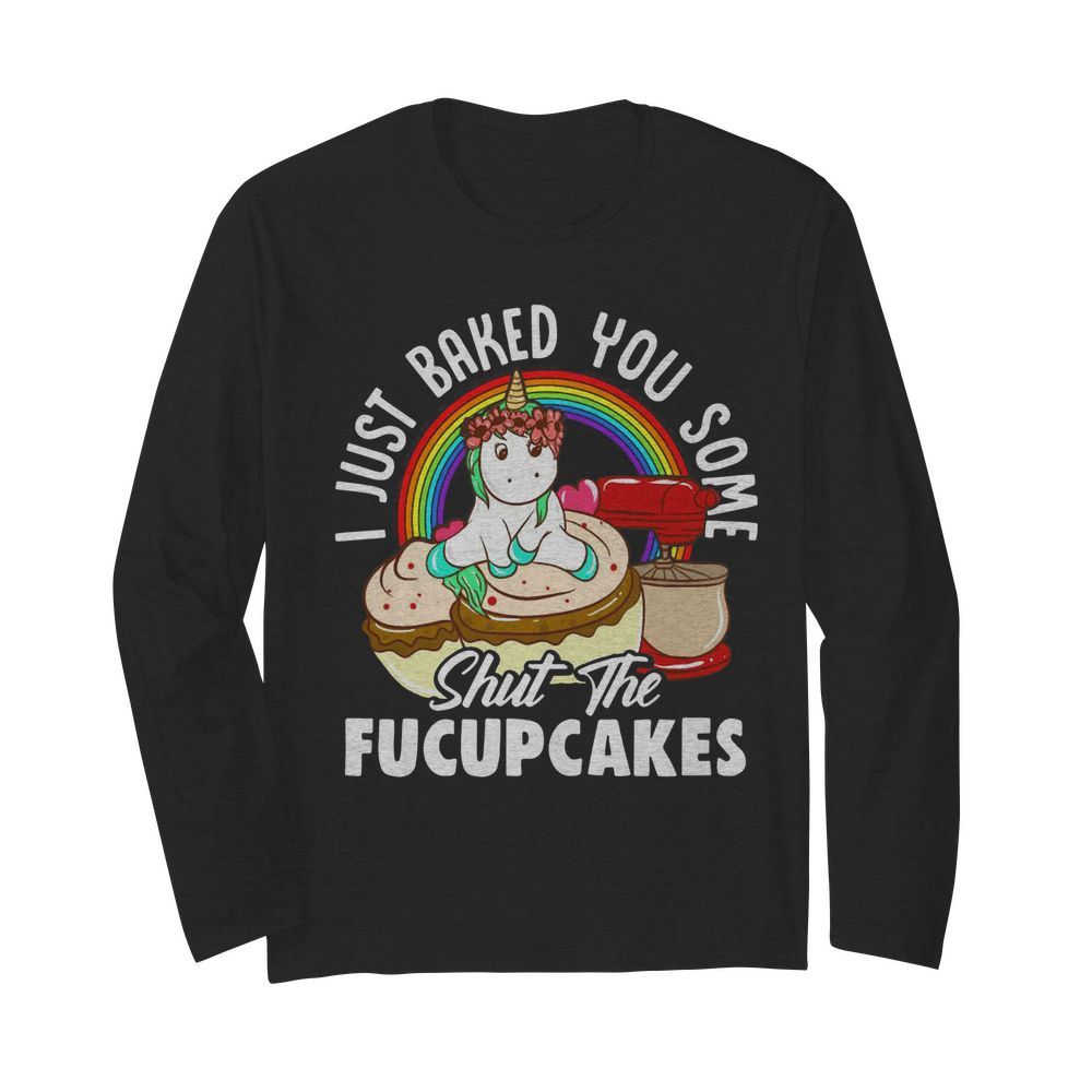 Unicorn I Just Baked You Some Shut The Fucupcakes  Long Sleeved T-shirt 