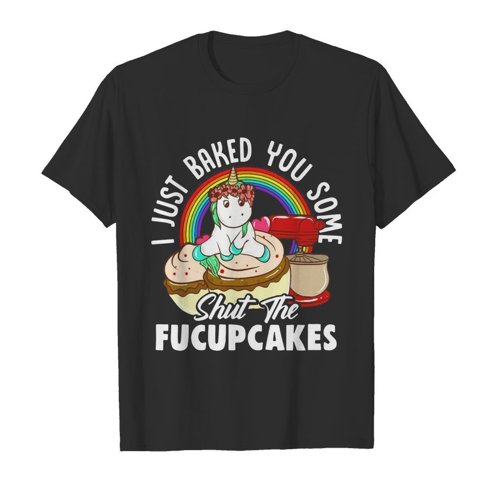 Unicorn I Just Baked You Some Shut The Fucupcakes shirt