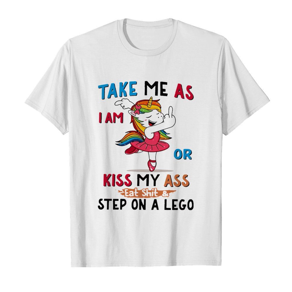 Unicorn Take Me As I Am Or Kiss My Ass Eat Shit & Step On A Lego shirt