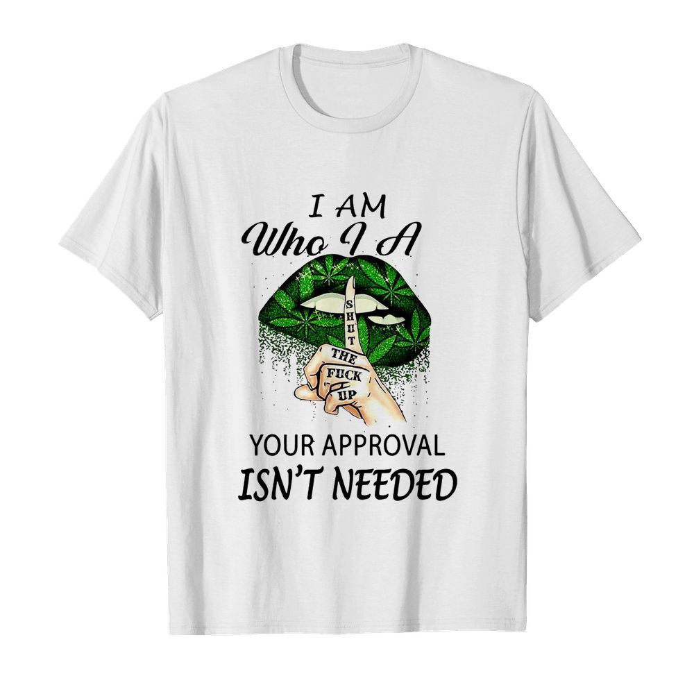 Weed Lips I Am Who I A Shut The Fuck Up Your Approval Isn’t Needed shirt