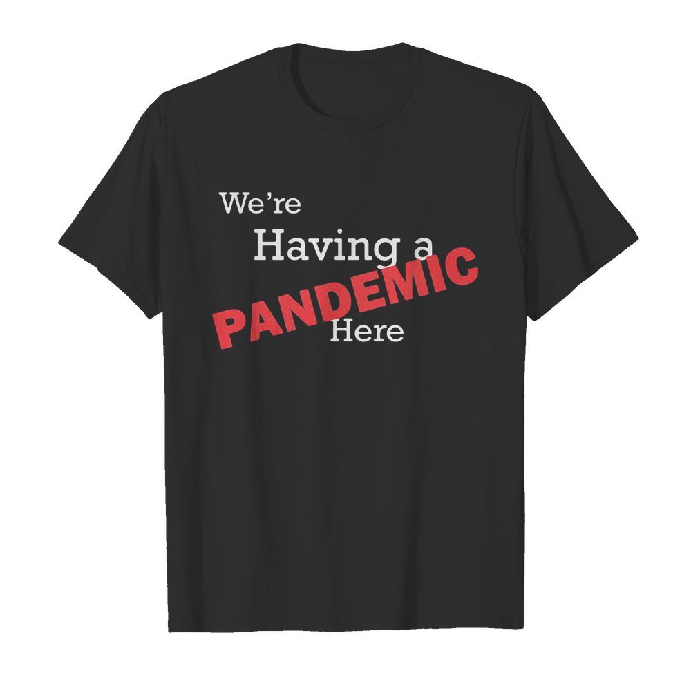 We’re having a pandemic here shirt – Copy