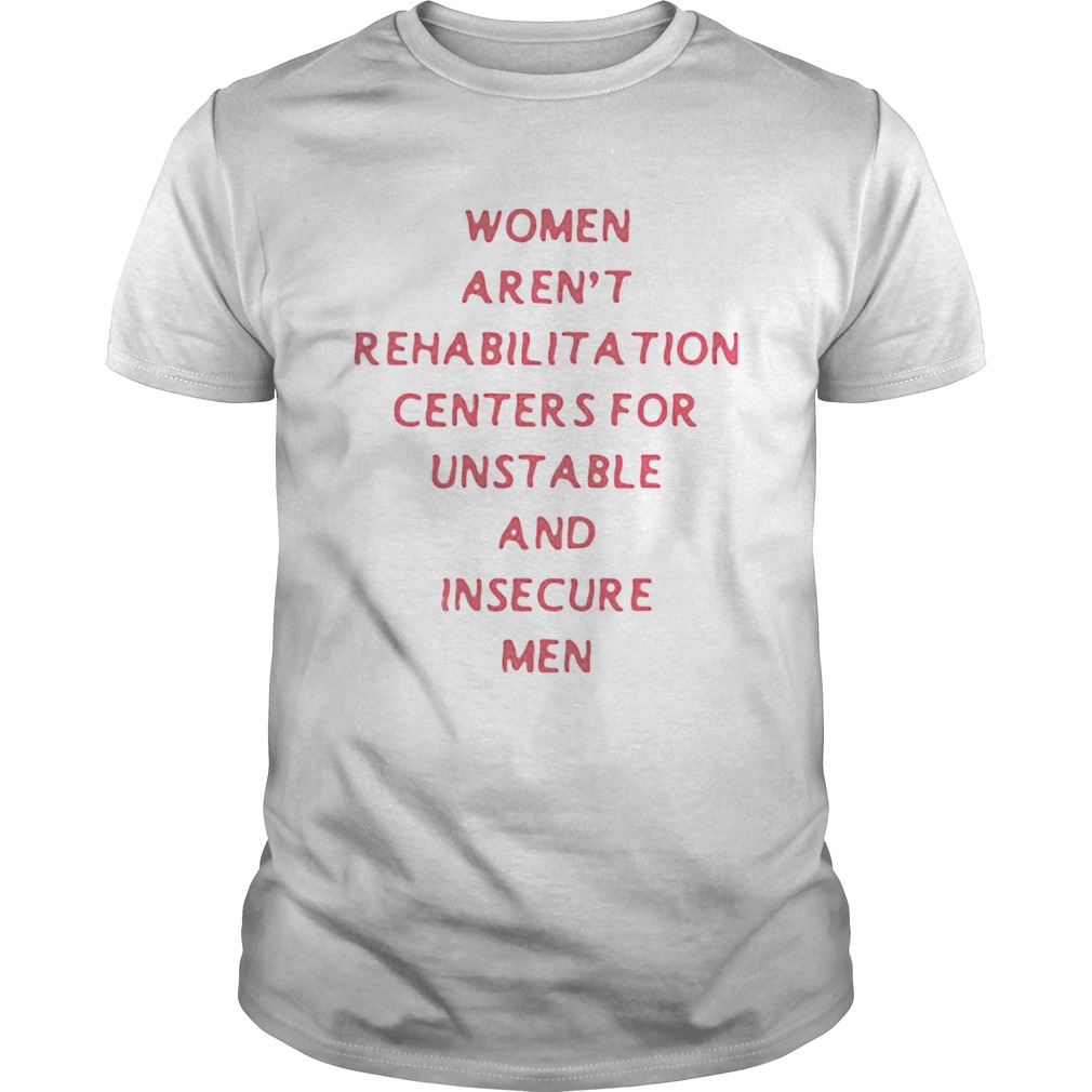 Women arent rehabilitation centers for unstable and insecure men shirt