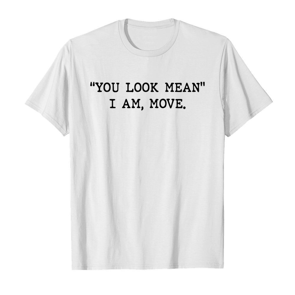 You Look Mean I Am Move shirt