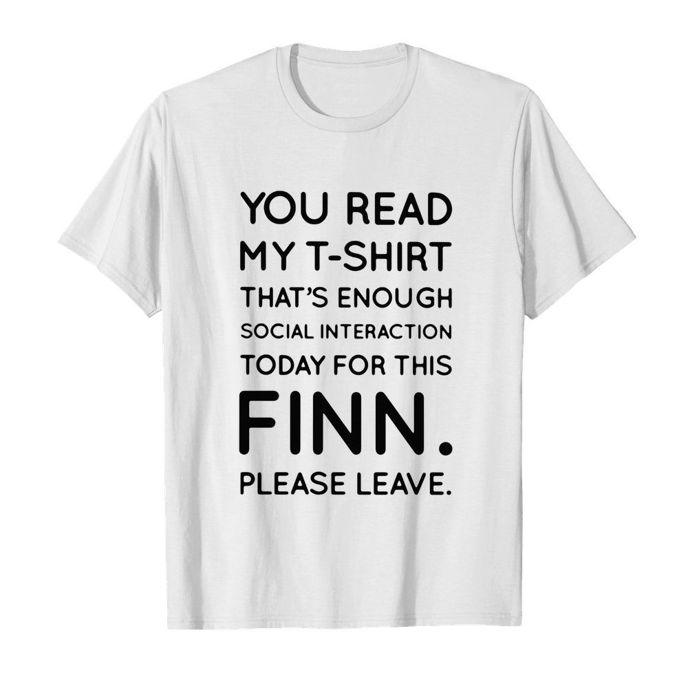 You Read My T-shirt That's Enough Social Interaction Today For This Finn Please Leave shirt