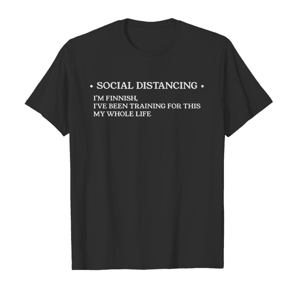 ocial distancing I’m finnish I’ve been training for this my whole life shirt