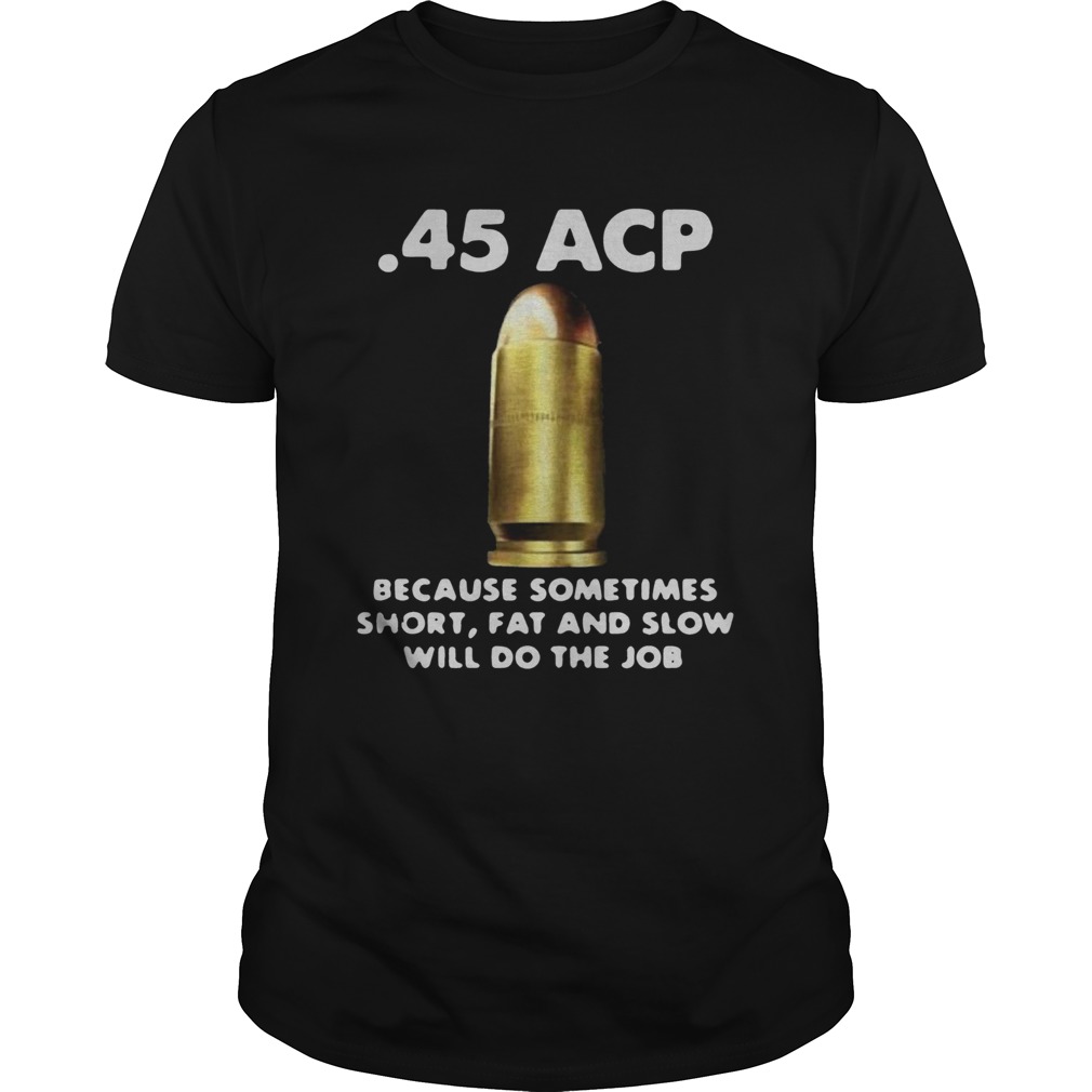 45 ACP BECAUSE SOMETIMES SHORT FAT AND SLOW WILL DO THE JOB shirt