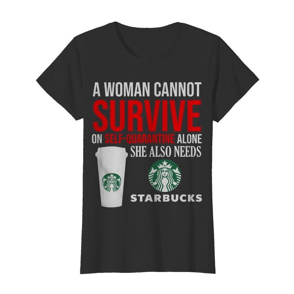 A Woman Cannot Survive On Self Quarantine Alone She Also Needs Starbucks  Classic Women's T-shirt