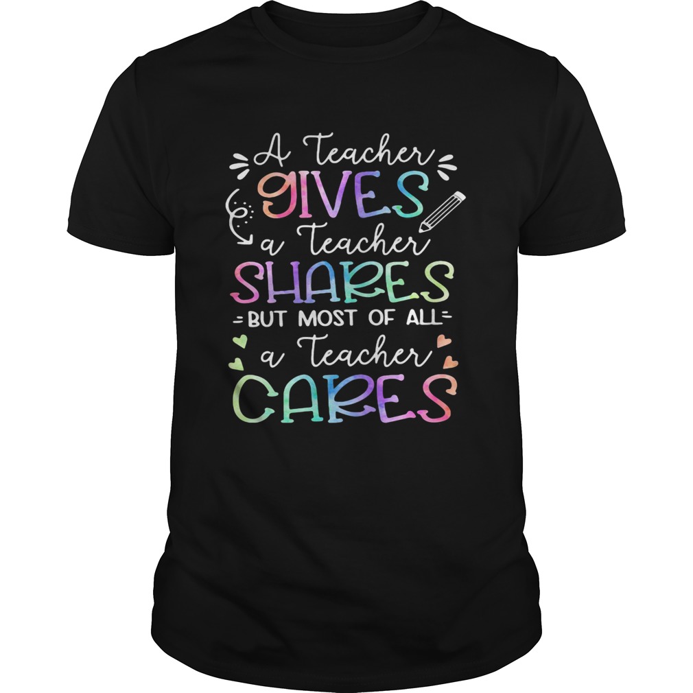 A teacher giver a teacher shares but most of all a teacher cares shirt