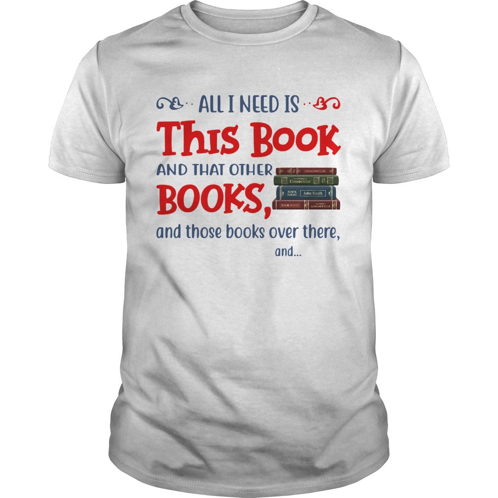 All I Need Is This Book And That Other Books And Those Books Over There shirt