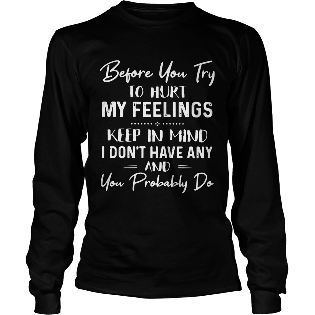 Before You Try To Hurt My Feelings Keep In Mind I Dont Have Any And You Probably Do  Long Sleeve