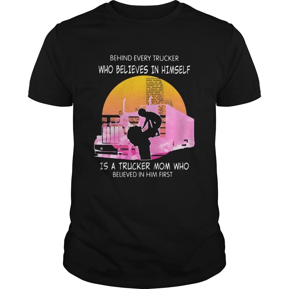 Behind every trucker who believes in himself is a trucker mom who believed in him first shirt